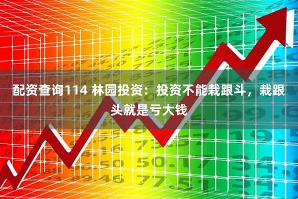 配资查询114 林园投资：投资不能栽跟斗，栽跟头就是亏大钱