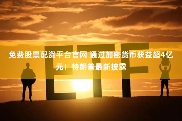 免费股票配资平台官网 通过加密货币获益超4亿元！特朗普最新披露