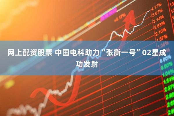 网上配资股票 中国电科助力“张衡一号”02星成功发射