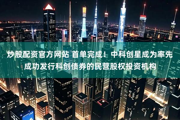 炒股配资官方网站 首单完成！中科创星成为率先成功发行科创债券的民营股权投资机构