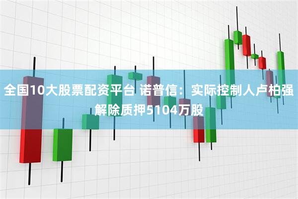 全国10大股票配资平台 诺普信：实际控制人卢柏强解除质押5104万股