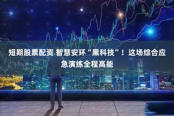 短期股票配资 智慧安环“黑科技”！这场综合应急演练全程高能