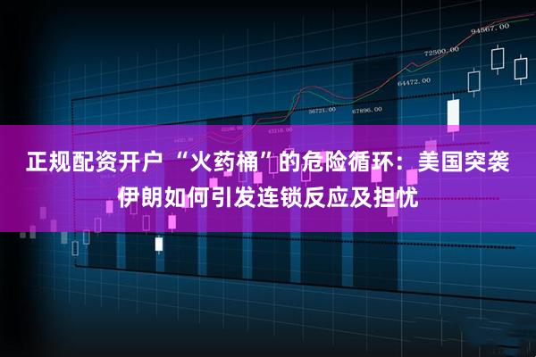 正规配资开户 “火药桶”的危险循环：美国突袭伊朗如何引发连锁反应及担忧