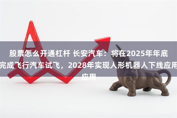 股票怎么开通杠杆 长安汽车：将在2025年年底完成飞行汽车试飞，2028年实现人形机器人下线应用