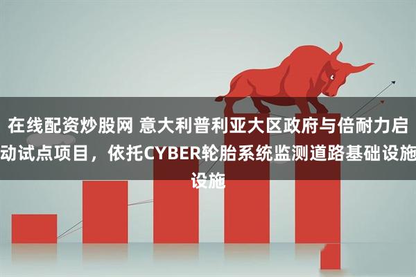 在线配资炒股网 意大利普利亚大区政府与倍耐力启动试点项目，依托CYBER轮胎系统监测道路基础设施