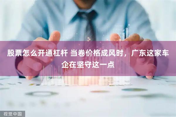 股票怎么开通杠杆 当卷价格成风时，广东这家车企在坚守这一点