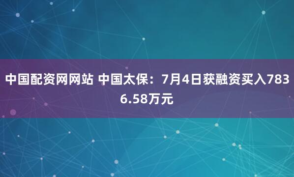 中国配资网网站 中国太保：7月4日获融资买入7836.58万元