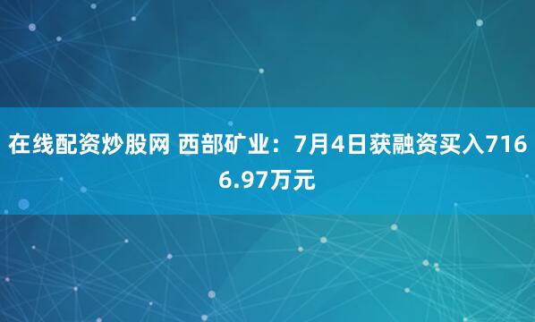 在线配资炒股网 西部矿业：7月4日获融资买入7166.97万元