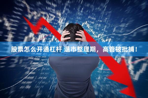 股票怎么开通杠杆 退市整理期，高管被批捕！
