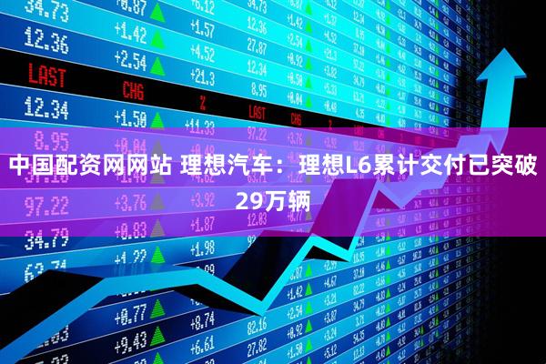 中国配资网网站 理想汽车：理想L6累计交付已突破29万辆