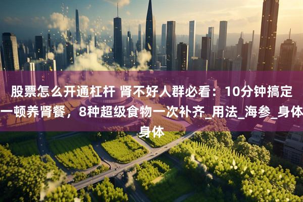 股票怎么开通杠杆 肾不好人群必看：10分钟搞定一顿养肾餐，8种超级食物一次补齐_用法_海参_身体