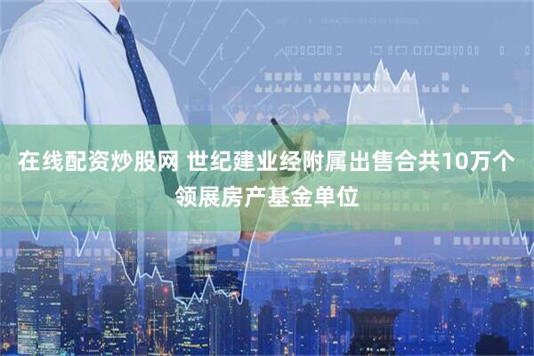 在线配资炒股网 世纪建业经附属出售合共10万个领展房产基金单位