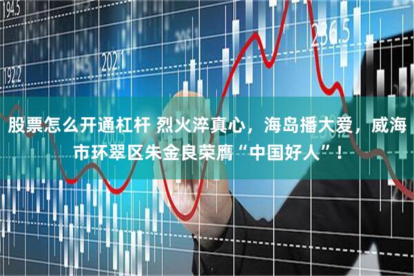 股票怎么开通杠杆 烈火淬真心，海岛播大爱，威海市环翠区朱金良荣膺“中国好人”！