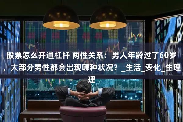 股票怎么开通杠杆 两性关系：男人年龄过了60岁，大部分男性都会出现哪种状况？_生活_变化_生理