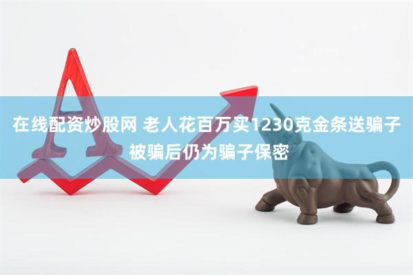 在线配资炒股网 老人花百万买1230克金条送骗子 被骗后仍为骗子保密