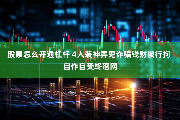 股票怎么开通杠杆 4人装神弄鬼诈骗钱财被行拘 自作自受终落网