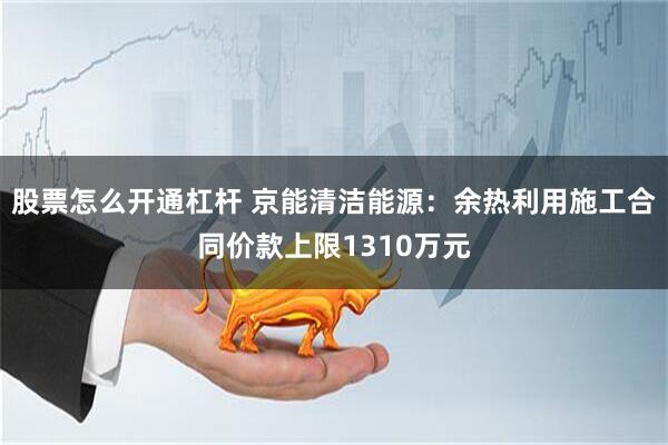 股票怎么开通杠杆 京能清洁能源：余热利用施工合同价款上限1310万元
