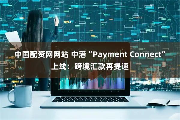 中国配资网网站 中港“Payment Connect”上线：跨境汇款再提速