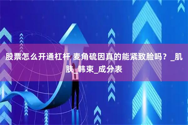 股票怎么开通杠杆 麦角硫因真的能紧致脸吗？_肌肤_韩束_成分表