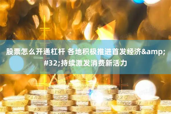 股票怎么开通杠杆 各地积极推进首发经济&#32;持续激发消费新活力