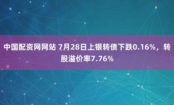 中国配资网网站 7月28日上银转债下跌0.16%，转股溢价率7.76%