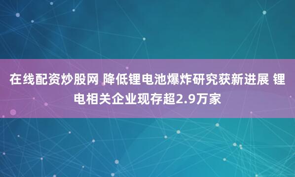 在线配资炒股网 降低锂电池爆炸研究获新进展 锂电相关企业现存超2.9万家