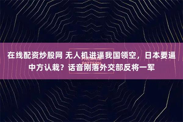 在线配资炒股网 无人机进逼我国领空，日本要逼中方认栽？话音刚落外交部反将一军