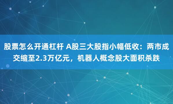 股票怎么开通杠杆 A股三大股指小幅低收：两市成交缩至2.3万亿元，机器人概念股大面积杀跌