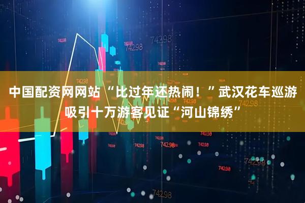 中国配资网网站 “比过年还热闹！”武汉花车巡游吸引十万游客见证“河山锦绣”