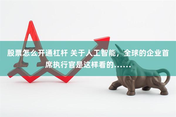 股票怎么开通杠杆 关于人工智能，全球的企业首席执行官是这样看的……