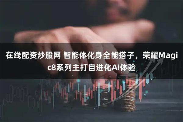 在线配资炒股网 智能体化身全能搭子，荣耀Magic8系列主打自进化AI体验