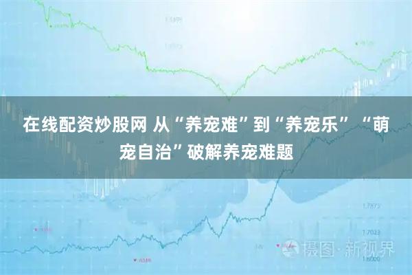 在线配资炒股网 从“养宠难”到“养宠乐” “萌宠自治”破解养宠难题