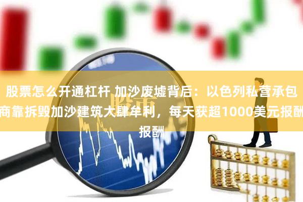 股票怎么开通杠杆 加沙废墟背后：以色列私营承包商靠拆毁加沙建筑大肆牟利，每天获超1000美元报酬