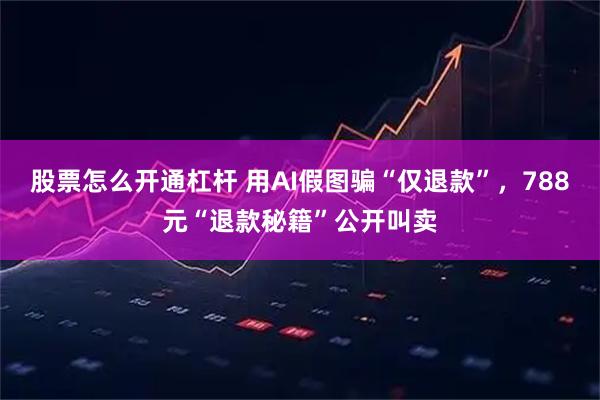 股票怎么开通杠杆 用AI假图骗“仅退款”，788元“退款秘籍”公开叫卖