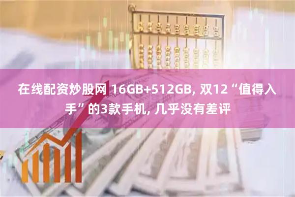 在线配资炒股网 16GB+512GB, 双12“值得入手”的3款手机, 几乎没有差评