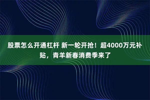 股票怎么开通杠杆 新一轮开抢！超4000万元补贴，青羊新春消费季来了
