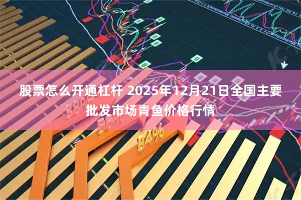 股票怎么开通杠杆 2025年12月21日全国主要批发市场青鱼价格行情