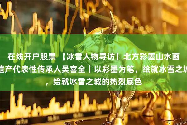 在线开户股票 【冰雪人物寻访】北方彩墨山水画非物质文化遗产代表性传承人吴喜全｜以彩墨为笔，绘就冰雪之城的热烈底色