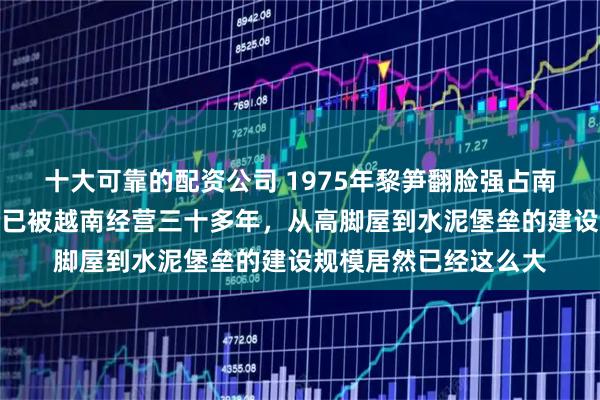 十大可靠的配资公司 1975年黎笋翻脸强占南沙岛礁，大现礁至今已被越南经营三十多年，从高脚屋到水泥堡垒的建设规模居然已经这么大