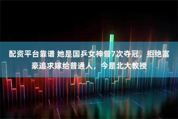 配资平台靠谱 她是国乒女神曾7次夺冠，拒绝富豪追求嫁给普通人，今是北大教授