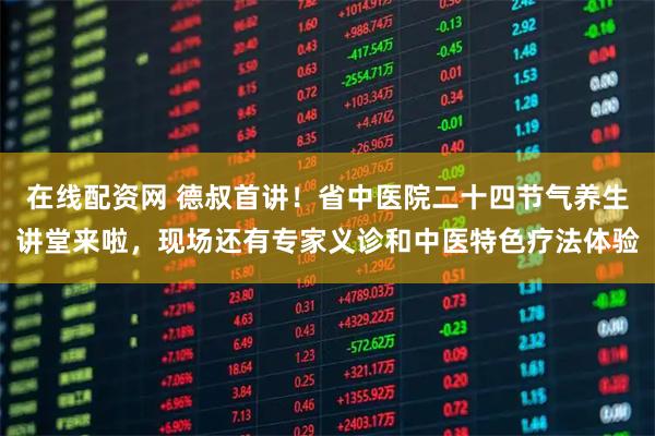 在线配资网 德叔首讲！省中医院二十四节气养生讲堂来啦，现场还有专家义诊和中医特色疗法体验
