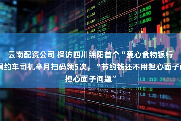 云南配资公司 探访四川绵阳首个“爱心食物银行”：网约车司机半月扫码领5次，“节约钱还不用担心面子问题”
