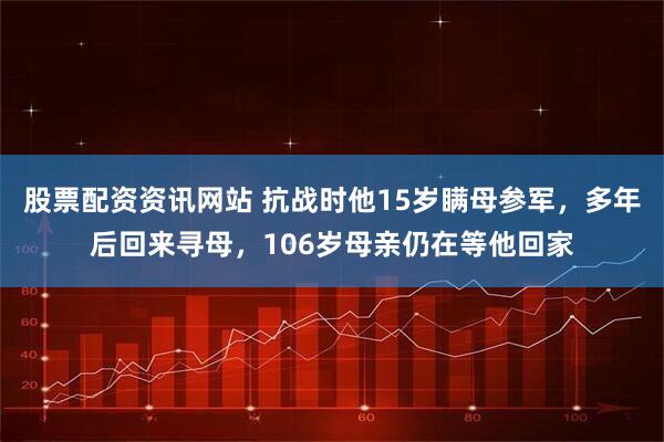 股票配资资讯网站 抗战时他15岁瞒母参军，多年后回来寻母，106岁母亲仍在等他回家