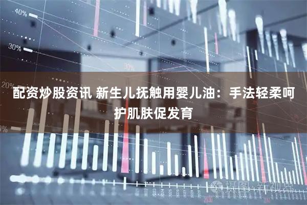 配资炒股资讯 新生儿抚触用婴儿油：手法轻柔呵护肌肤促发育