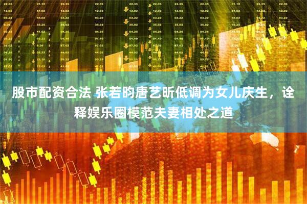 股市配资合法 张若昀唐艺昕低调为女儿庆生，诠释娱乐圈模范夫妻相处之道