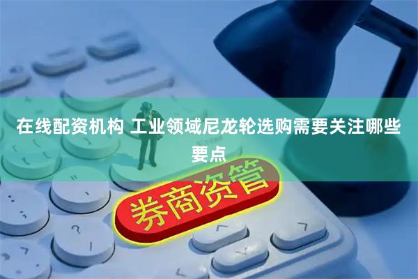 在线配资机构 工业领域尼龙轮选购需要关注哪些要点