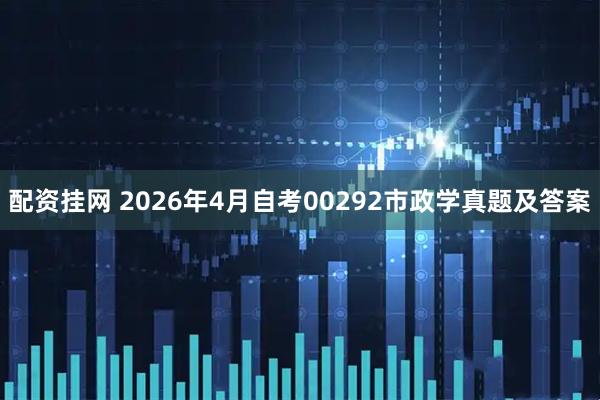 配资挂网 2026年4月自考00292市政学真题及答案
