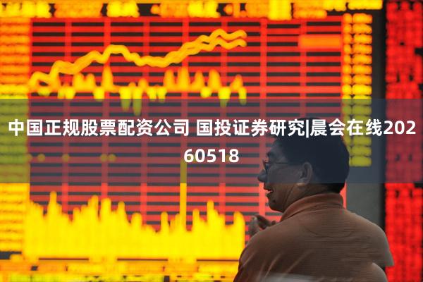 中国正规股票配资公司 国投证券研究|晨会在线20260518