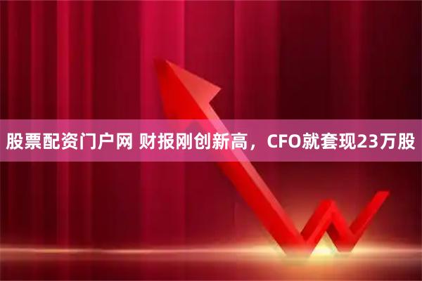 股票配资门户网 财报刚创新高，CFO就套现23万股