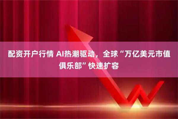 配资开户行情 AI热潮驱动，全球“万亿美元市值俱乐部”快速扩容